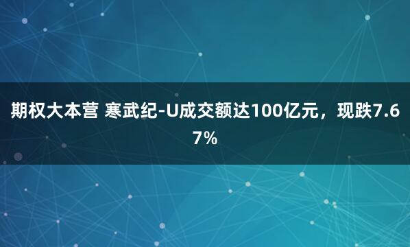 期权大本营 寒武纪-U成交额达100亿元，现跌7.67%