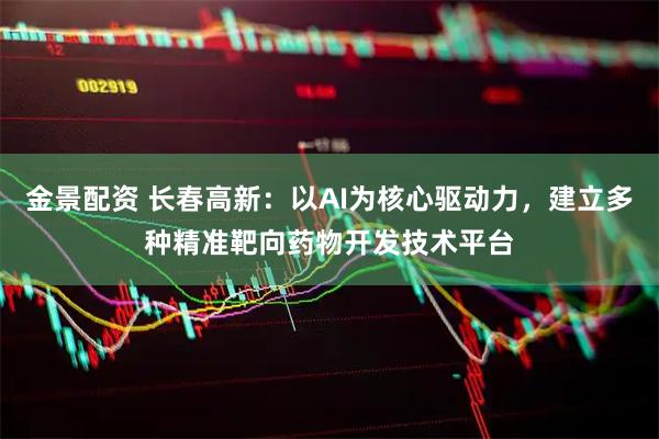 金景配资 长春高新：以AI为核心驱动力，建立多种精准靶向药物开发技术平台