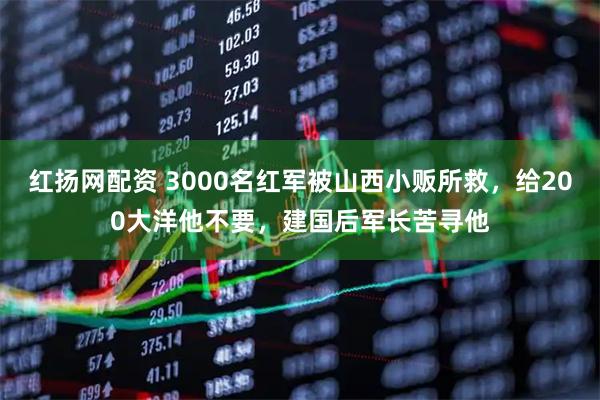 红扬网配资 3000名红军被山西小贩所救，给200大洋他不要，建国后军长苦寻他