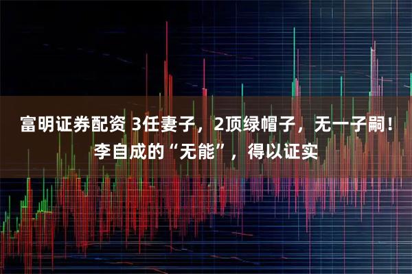 富明证券配资 3任妻子，2顶绿帽子，无一子嗣！李自成的“无能”，得以证实