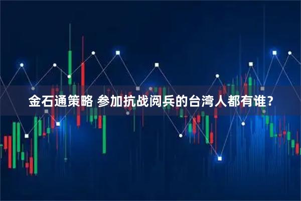 金石通策略 参加抗战阅兵的台湾人都有谁？