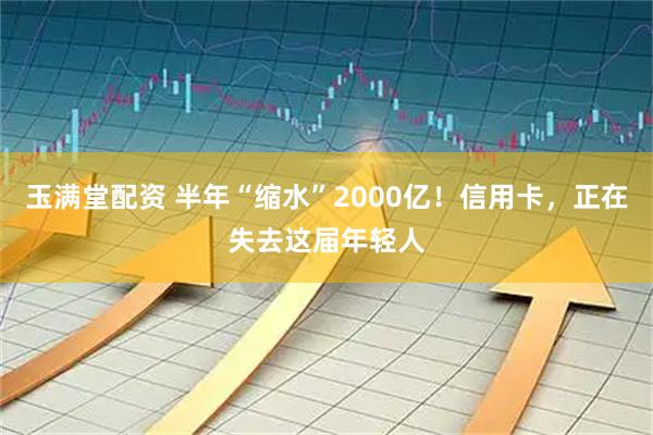 玉满堂配资 半年“缩水”2000亿！信用卡，正在失去这届年轻人