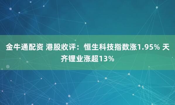 金牛通配资 港股收评：恒生科技指数涨1.95% 天齐锂业涨超13%