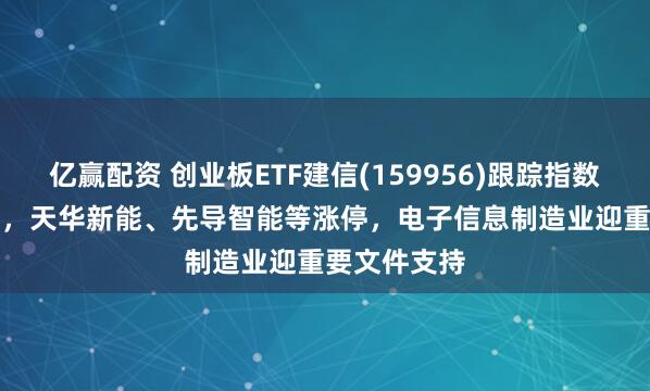 亿赢配资 创业板ETF建信(159956)跟踪指数收涨6.55%，天华新能、先导智能等涨停，电子信息制造业迎重要文件支持
