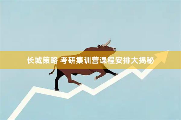 长城策略 考研集训营课程安排大揭秘