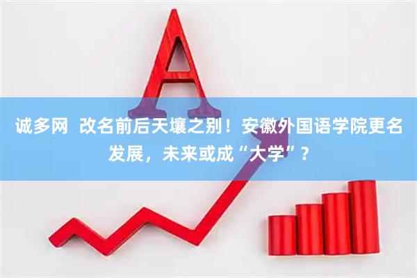 诚多网  改名前后天壤之别！安徽外国语学院更名发展，未来或成“大学”？