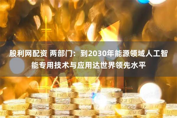 股利网配资 两部门：到2030年能源领域人工智能专用技术与应用达世界领先水平