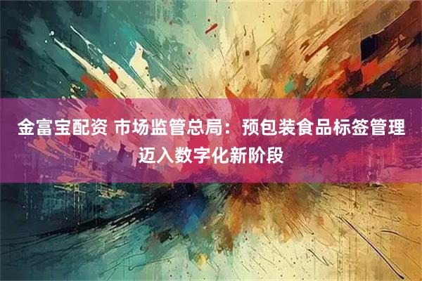 金富宝配资 市场监管总局：预包装食品标签管理迈入数字化新阶段