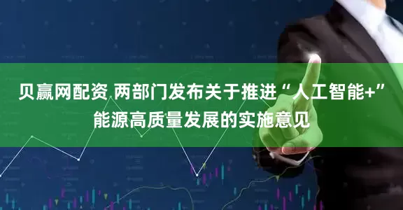 贝赢网配资 两部门发布关于推进“人工智能+”能源高质量发展的实施意见