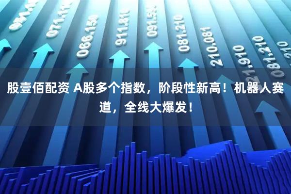 股壹佰配资 A股多个指数，阶段性新高！机器人赛道，全线大爆发！