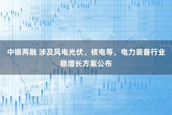 中银两融 涉及风电光伏、核电等，电力装备行业稳增长方案公布