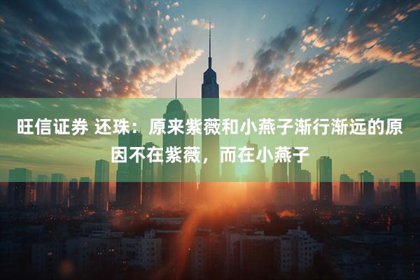 旺信证券 还珠：原来紫薇和小燕子渐行渐远的原因不在紫薇，而在小燕子