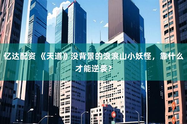 亿达配资 《天道》没背景的浪浪山小妖怪，靠什么才能逆袭？