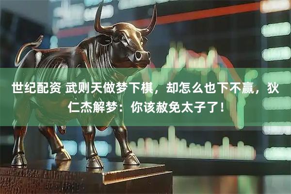 世纪配资 武则天做梦下棋，却怎么也下不赢，狄仁杰解梦：你该赦免太子了！