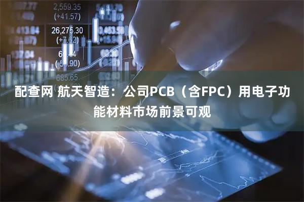 配查网 航天智造：公司PCB（含FPC）用电子功能材料市场前景可观