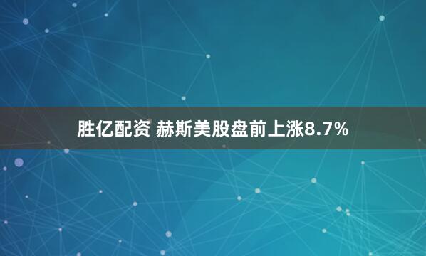 胜亿配资 赫斯美股盘前上涨8.7%