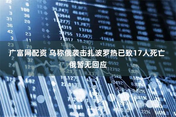 广富网配资 乌称俄袭击扎波罗热已致17人死亡 俄暂无回应